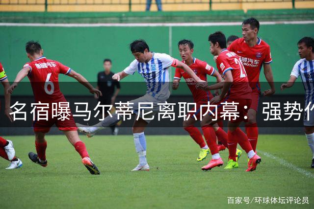 名宿曝马尔蒂尼离职内幕：强势作风引发管理争议